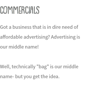Commercials Got a business that is in dire need of affordable advertising? Advertising is our middle name! Well, technically "bag" is our middle name- but you get the idea.